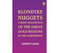 Klondyke Nuggets: A Brief Description of the Great Gold Regions in the Northwest
