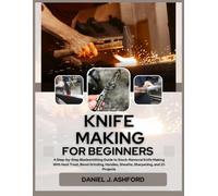 KNIFE MAKING FOR BEGINNERS: A Step-by-Step Bladesmithing Guide to Stock-Removal Knife Making With Heat Treat, Bevel Grinding, Handles, Sheaths, Sharpening, and 20 Projects
