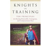 Knights in Training: Ten Principles for Raising Honorable, Courageous, and Compassionate Boys