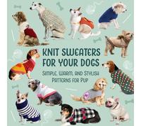 Knit Sweaters for Your Dogs: Simple, Warm, and Stylish Patterns for Pup