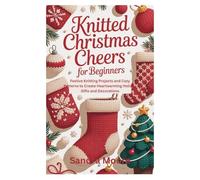 Knitted Christmas Cheers for Beginners: Festive Knitting Projects and Cozy Patterns to Create Heartwarming Holiday Gifts and Decorations