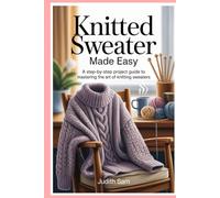 Knitted Sweater Made Easy: A Step-by-Step Project Guide to Mastering the Art of Knitting Sweaters