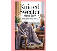 Knitted Sweater Made Easy: A Step-by-Step Project Guide to Mastering the Art of Knitting Sweaters