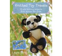 Knitted Toy Travels: 15 Wild Knitting Projects From Around the Globe: Wild Knitting Projects from Across the Globe