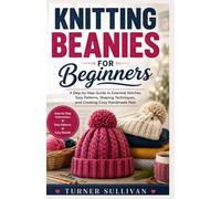 KNITTING BEANIES FOR BEGGINERS: A Step-by-Step Guide to Essential Stitches, Easy Patterns, Shaping Techniques, and Creating Cozy Handmade Hats