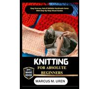 KNITTING FOR ABSOLUTE BEGINNERS: Easy Scarves, Hats & Sellable Handmade Items With Step-By-Step Visual Guides