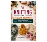 KNITTING FOR ABSOLUTE BEGINNERS: Step-by-Step Guide to Scarves, Baby Items, and Simple Wearables