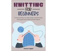 KNITTING FOR BEGINNERS: A Practical Step-by-Step Guide to Master Basic Techniques and Create Simple Projects