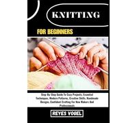 KNITTING FOR BEGINNERS: Step-By-Step Guide To Cozy Projects, Essential Techniques, Modern Patterns, Creative Skills, Handmade Designs, Confident Crafting For New Makers And Professionals