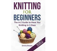 Knitting For Beginners: The A-Z Guide to Have You Knitting in 3 Days (Includes 15 Knitting Patterns): 1
