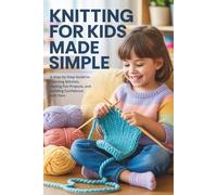 Knitting for Kids Made Simple: A Step-by-Step Guide to Learning Stitches, Making Fun Projects, and Building Confidence with Yarn