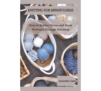 KNITTING FOR MINDFULNESS: How to Reduce Stress and Boost Wellness Through Stitching