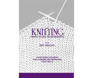 Knitting From Start to Finishing: Everything You Need For Learning and Improving Your Skills