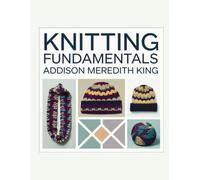 Knitting Fundamentals - Addison Meredith King: An In-Depth Resource on Techniques and Designs in Knitting and Crochet