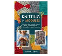Knitting in Modules: A Complete Guide to Modular Designs, Shapes, Colors, and Textures for Blankets, Garments, and Accessories