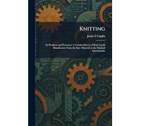 Knitting: Its Products and Processes: A Concise Survey of Knit Goods Manufacture From the Raw Material to the Finished Merchandise