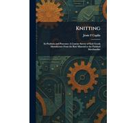 Knitting: Its Products and Processes: A Concise Survey of Knit Goods Manufacture From the Raw Material to the Finished Merchandise
