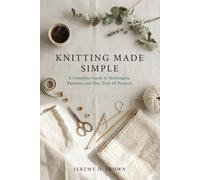 KNITTING MADE SIMPLE: A Complete Guide to Techniques, Patterns, and Your First