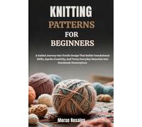 KNITTING PATTERNS FOR BEGINNERS: A Guided Journey Into Textile Design That Builds Foundational Skills, Sparks Creativity, And Turns Everyday Materials Into Handmade Masterpieces