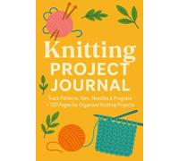 Knitting Project Journal: Track Patterns, Yarn, Needles & Progress for Organised Knitting Projects: 120-Page Knitting Planner and Pattern Tracker - ... Size Chart, Yarn Inventory & Project Notes