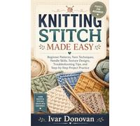 KNITTING STITCH MADE EASY: Beginner Patterns, Yarn Techniques, Needle Skills, Texture Designs, Troubleshooting Tips, and Step-by-Step Project Practice