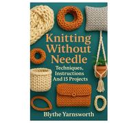 Knitting Without Needle: Techniques, Instructions And 15 Projects: Master Hand Knitting For Beginners And Creatives | Step-By-Step Loop Techniques, ... Patterns, And 15 DIY Projects Without Needles