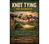 KNOT TYING FOR BEGINNERS: A Practical Manual for Essential Camping, Fishing, Survival, and Everyday Knots