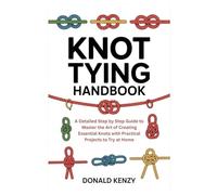 Knot Tying HandBook: A Detailed Step by Step Guide to Master the Art of Creating Essential Knots with Practical Projects to Try at Home