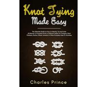 Knot Tying Made Easy: The Ultimate Guide on How to Identify, Tie and Untie All Manner of Everyday Knots in Different Styles