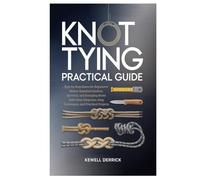 Knot Tying Practical Guide: Step-by-Step Knots for Beginners: Master Essential Outdoor, Survival, and Everyday Knots with Clear Diagrams, Easy Techniques, and Practical Projects