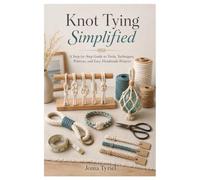 Knot Tying Simplified: A Beginner’s Guide to Essential Knots, Tools, Techniques, Patterns, and Practical Projects