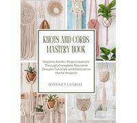 Knots and Cords Mastery Book: Explore Artistic Rope Creations Through Complete Macramé Designs Tutorials and Decorative Home Projects