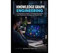 Knowledge Graph Engineering: A Comprehensive Guide to Knowledge Representation, Graph Architecture, Ontologies, and Semantic Data: 1