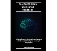 Knowledge Graph Engineering Handbook: Building Smarter, Context-Aware Systems with Semantic Intelligence and Graph Data Models