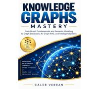 Knowledge Graph Mastery: From Graph Fundamentals and Semantic Modeling to Graph Databases, AI, Graph RAG, and Intelligent Systems