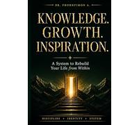 Knowledge. Growth. Inspiration.: A System to Rebuild You Life From Within