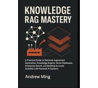 Knowledge RAG Mastery: A Practical Guide to Retrieval-Augmented Generation, Knowledge Graphs, Vector Databases, Enterprise Search, and Building Accurate, Scalable LLM-Powered AI Systems