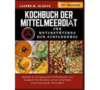 Kochbuch der Mittelmeerdiät Zur Unterstützung der Schilddrüse: Rezepte zur Anregung des Stoffwechsels, zum Ausgleich der Hormone und zur natürlichen Unterstützung der Gesundheit