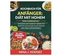 Kochbuch für Anfänger: Diät mit hohem Triglyceridgehalt: EINFACHE UND HERZGUT GEMACHTE REZEPTE ZUR NATÜRLICHEN SENKEN DES TRIGLYCERIDSPIEGELS
