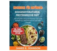 KOCHBUCH FÜR ANFÄNGER: KOHLENHYDRATARME, PROTEINREICHE DIÄT: 100 einfache und proteinreiche Low-Carb-Rezepte für Gewichtsverlust und mehr Energie
