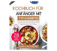 KOCHBUCH FÜR ANFÄNGER MIT TYP-2-DIABETES: Einfache, blutzuckerfreundliche Rezepte und unkomplizierte Speisepläne für eine gesunde Ernährung im Alltag
