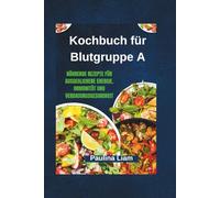 Kochbuch für Blutgruppe A: Nährende Rezepte für ausgeglichene Energie, Immunität und Verdauungsgesundheit