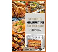 KOCHBUCH FÜR HEIßLUFTFRITTEUSE UND TOASTEROFEN: Schnelle und einfache Rezepte für eine gesunde Ernährung mit Tricks zum Frittieren, Backen, Rösten und Toasten knuspriger, köstlicher Mahlzeiten