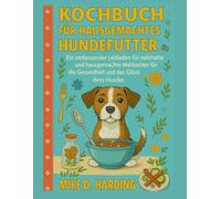KOCHBUCH FUR HAUSGEMACHTES HUNDEFUTTER: Ein umfassender Leitfaden für nahrhafte und hausgemachte Mahlzeiten für die Gesundheit und das Glück Ihres Hundes