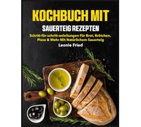KOCHBUCH MIT SAUERTEIG REZEPTEN: Schritt-für-Schritt-Anleitungen für Brot, Brötchen, Pizza & mehr mit natürlichem Sauerteig
