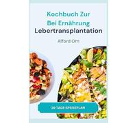 KOCHBUCH ZUR ERNÄHRUNG BEI LEBERTRANSPLANTATION: Nährstoffreiche Rezepte zur Vorbeugung und Bewältigung potenzieller Komplikationen und zur Unterstützung der Genesung nach einer Lebertransplantation