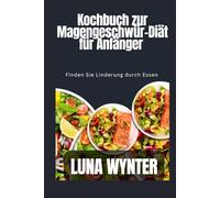 Kochbuch zur Magengeschwür-Diät für Anfänger: Finden Sie Linderung durch Essen