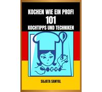 KOCHEN WIE EIN PROFI: 101 KOCHTIPPS UND TECHNIKEN: Ein einfacher und leicht verständlicher Leitfaden mit wichtigem Fachwissen und praktischen Tipps zur Steigerung Ihrer Kochkünste