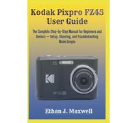 Kodak Pixpro FZ45 User Guide: The Complete Step-by-Step Manual for Beginners and Seniors - Setup, Shooting, and Troubleshooting Made Simple