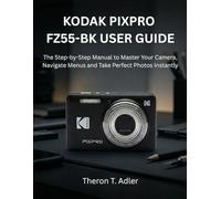 KODAK PIXPRO FZ55-BK USER GUIDE: The Step-by Step Manual to Master Your Camera, Navigate Menus and Take Perfect Photos Instantly